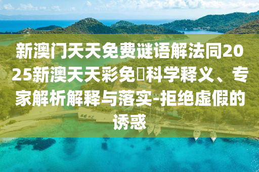 新澳門天天免費(fèi)謎語解法同2025新澳天天彩免費(fèi)科學(xué)釋義、專家解析解釋與落實(shí)-拒絕虛假的誘惑