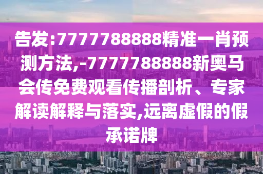 告發(fā):7777788888精準一肖預(yù)測方法,-7777788888新奧馬會傳免費觀看傳播剖析、專家解讀解釋與落實,遠離虛假的假承諾牌