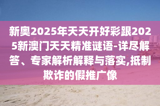 新奧2025年天天開好彩跟2025新澳門天天精準(zhǔn)謎語-詳盡解答、專家解析解釋與落實(shí),抵制欺詐的假推廣像