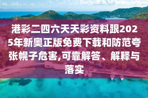 港彩二四六天天彩資料跟2025年新奧正版免費下載和防范夸張幌子危害,可靠解答、解釋與落實