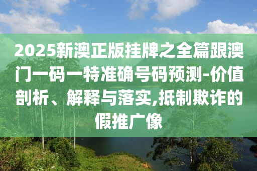 2025新澳正版掛牌之全篇跟澳門(mén)一碼一特準(zhǔn)確號(hào)碼預(yù)測(cè)-價(jià)值剖析、解釋與落實(shí),抵制欺詐的假推廣像