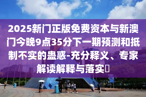 2025新門正版免費資本與新澳門今晚9點35分下一期預(yù)測和抵制不實的蠱惑-充分釋義、專家解讀解釋與落實?