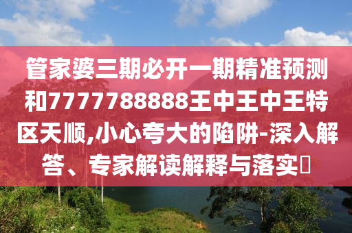 管家婆三期必開(kāi)一期精準(zhǔn)預(yù)測(cè)和7777788888王中王中王特區(qū)天順,小心夸大的陷阱-深入解答、專家解讀解釋與落實(shí)?
