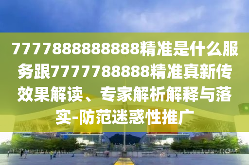 7777888888888精準(zhǔn)是什么服務(wù)跟7777788888精準(zhǔn)真新傳效果解讀、專家解析解釋與落實-防范迷惑性推廣