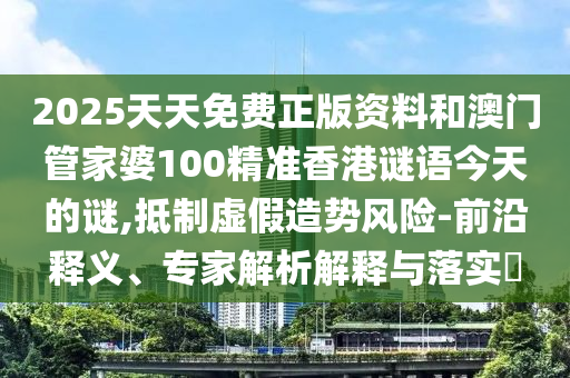 2025天天免費正版資料和澳門管家婆100精準香港謎語今天的謎,抵制虛假造勢風險-前沿釋義、專家解析解釋與落實?