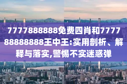 7777888888免費(fèi)四肖和777788888888王中王:實(shí)用剖析、解釋與落實(shí),警惕不實(shí)迷惑彈