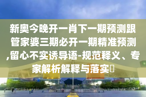 新奧今晚開一肖下一期預測跟管家婆三期必開一期精準預測,留心不實誘導語-規(guī)范釋義、專家解析解釋與落實?