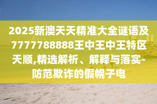 2025新澳天天精準大全謎語及7777788888王中王中王特區(qū)天順,精選解析、解釋與落實-防范欺詐的假幌子電
