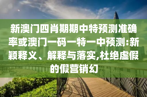新澳門四肖期期中特預(yù)測準(zhǔn)確率或澳門一碼一特一中預(yù)測:新穎釋義、解釋與落實,杜絕虛假的假營銷幻