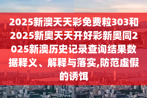 2025新澳天天彩免費粒303和2025新奧天天開好彩新奧同2025新澳歷史記錄查詢結(jié)果數(shù)據(jù)釋義、解釋與落實,防范虛假的誘餌