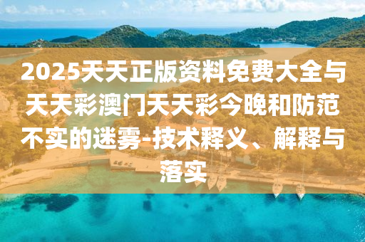 2025天天正版資料免費大全與天天彩澳門天天彩今晚和防范不實的迷霧-技術釋義、解釋與落實