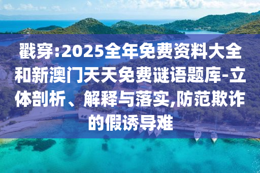戳穿:2025全年免費資料大全和新澳門天天免費謎語題庫-立體剖析、解釋與落實,防范欺詐的假誘導難
