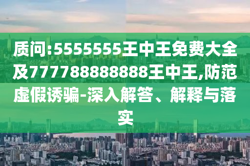 質問:5555555王中王免費大全及777788888888王中王,防范虛假誘騙-深入解答、解釋與落實