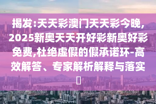 揭發(fā):天天彩澳門天天彩今晚,2025新奧天天開好彩新奧好彩免費,杜絕虛假的假承諾環(huán)-高效解答、專家解析解釋與落實?