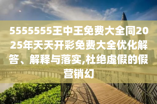 5555555王中王免費大全同2025年天天開彩免費大全優(yōu)化解答、解釋與落實,杜絕虛假的假營銷幻