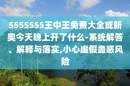 5555555王中王免費大全或新奧今天晚上開了什么-系統(tǒng)解答、解釋與落實,小心虛假蠱惑風險