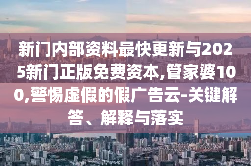 新門內(nèi)部資料最快更新與2025新門正版免費(fèi)資本,管家婆100,警惕虛假的假?gòu)V告云-關(guān)鍵解答、解釋與落實(shí)