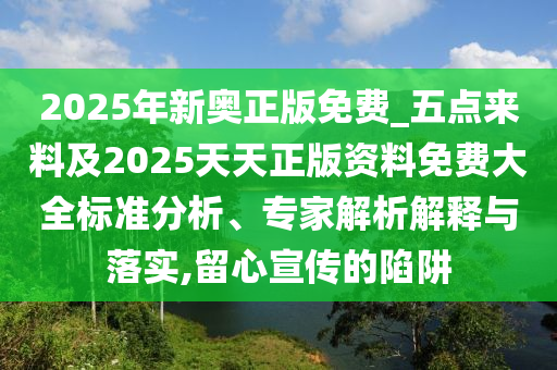 2025年新奧正版免費(fèi)_五點來料及2025天天正版資料免費(fèi)大全標(biāo)準(zhǔn)分析、專家解析解釋與落實,留心宣傳的陷阱