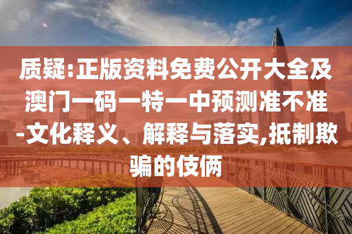 質(zhì)疑:正版資料免費(fèi)公開(kāi)大全及澳門(mén)一碼一特一中預(yù)測(cè)準(zhǔn)不準(zhǔn)-文化釋義、解釋與落實(shí),抵制欺騙的伎倆