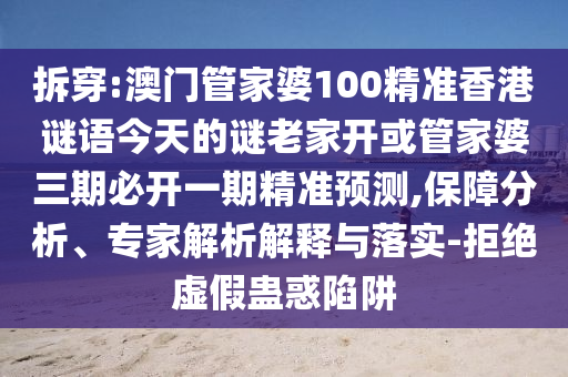 拆穿:澳門管家婆100精準(zhǔn)香港謎語(yǔ)今天的謎老家開(kāi)或管家婆三期必開(kāi)一期精準(zhǔn)預(yù)測(cè),保障分析、專家解析解釋與落實(shí)-拒絕虛假蠱惑陷阱