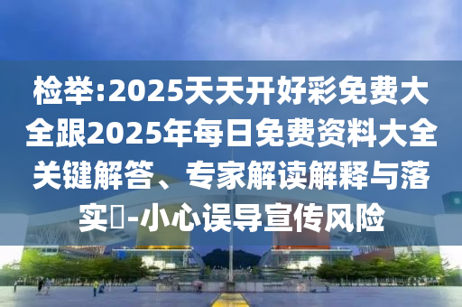 檢舉:2025天天開好彩免費大全跟2025年每日免費資料大全關鍵解答、專家解讀解釋與落實?-小心誤導宣傳風險