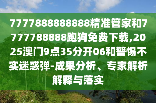 7777888888888精準(zhǔn)管家和7777788888跑狗免費(fèi)下載,2025澳門(mén)9點(diǎn)35分開(kāi)06和警惕不實(shí)迷惑彈-成果分析、專(zhuān)家解析解釋與落實(shí)