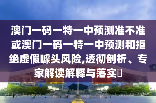 澳門一碼一特一中預(yù)測準(zhǔn)不準(zhǔn)或澳門一碼一特一中預(yù)測和拒絕虛假噱頭風(fēng)險,透徹剖析、專家解讀解釋與落實?