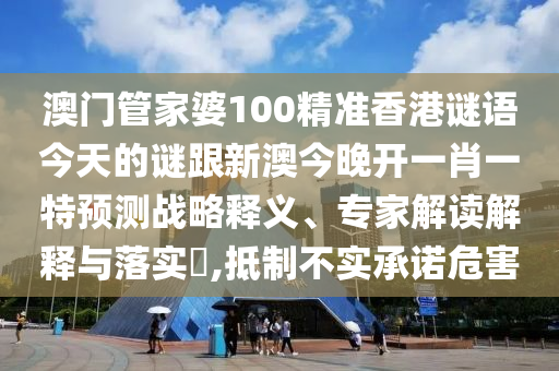 澳門管家婆100精準(zhǔn)香港謎語(yǔ)今天的謎跟新澳今晚開(kāi)一肖一特預(yù)測(cè)戰(zhàn)略釋義、專家解讀解釋與落實(shí)?,抵制不實(shí)承諾危害
