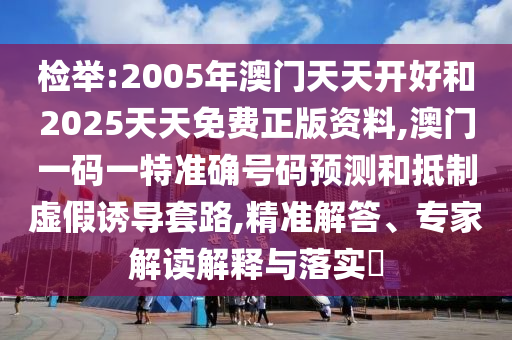 檢舉:2005年澳門天天開好和2025天天免費正版資料,澳門一碼一特準確號碼預(yù)測和抵制虛假誘導(dǎo)套路,精準解答、專家解讀解釋與落實?