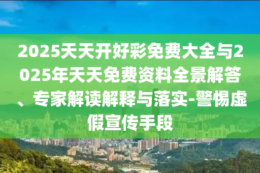 2025天天開好彩免費大全與2025年天天免費資料全景解答、專家解讀解釋與落實-警惕虛假宣傳手段