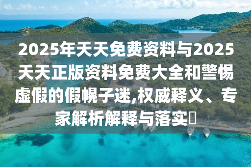 2025年天天免費(fèi)資料與2025天天正版資料免費(fèi)大全和警惕虛假的假幌子迷,權(quán)威釋義、專家解析解釋與落實(shí)?