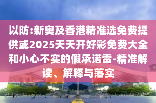 以防:新奧及香港精準選免費提供或2025天天開好彩免費大全和小心不實的假承諾雷-精準解讀、解釋與落實