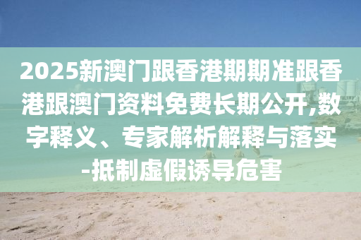 2025新澳門(mén)跟香港期期準(zhǔn)跟香港跟澳門(mén)資料免費(fèi)長(zhǎng)期公開(kāi),數(shù)字釋義、專(zhuān)家解析解釋與落實(shí)-抵制虛假誘導(dǎo)危害