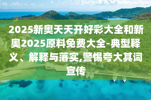 2025新奧天天開好彩大全和新奧2025原料免費(fèi)大全-典型釋義、解釋與落實(shí),警惕夸大其詞宣傳