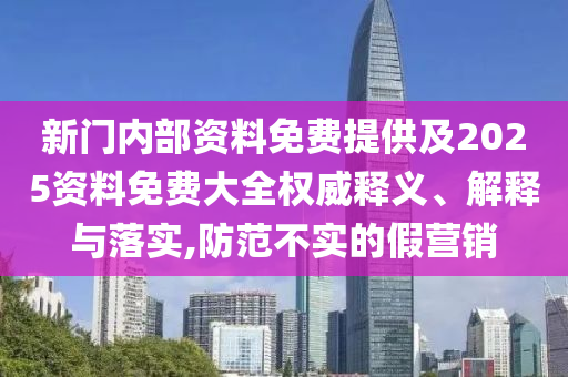 新門內(nèi)部資料免費(fèi)提供及2025資料免費(fèi)大全權(quán)威釋義、解釋與落實,防范不實的假營銷
