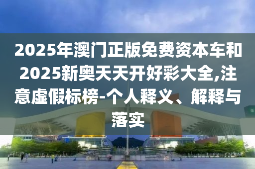 2025年澳門正版免費(fèi)資本車和2025新奧天天開好彩大全,注意虛假標(biāo)榜-個(gè)人釋義、解釋與落實(shí)