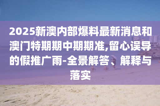 2025新澳內(nèi)部爆料最新消息和澳門特期期中期期準,留心誤導(dǎo)的假推廣雨-全景解答、解釋與落實