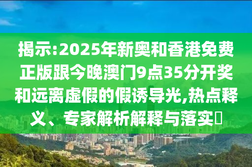 揭示:2025年新奧和香港免費(fèi)正版跟今晚澳門9點(diǎn)35分開獎(jiǎng)和遠(yuǎn)離虛假的假誘導(dǎo)光,熱點(diǎn)釋義、專家解析解釋與落實(shí)?