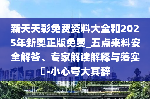 新天天彩免費資料大全和2025年新奧正版免費_五點來料安全解答、專家解讀解釋與落實?-小心夸大其辭