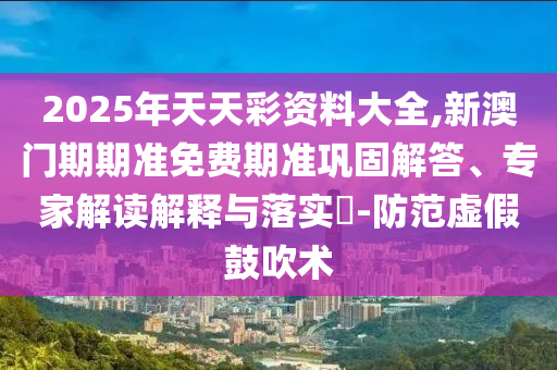 2025年天天彩資料大全,新澳門(mén)期期準(zhǔn)免費(fèi)期準(zhǔn)鞏固解答、專(zhuān)家解讀解釋與落實(shí)?-防范虛假鼓吹術(shù)