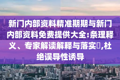 新門內(nèi)部資料精準(zhǔn)期期與新門內(nèi)部資料免費提供大全:條理釋義、專家解讀解釋與落實?,杜絕誤導(dǎo)性誘導(dǎo)