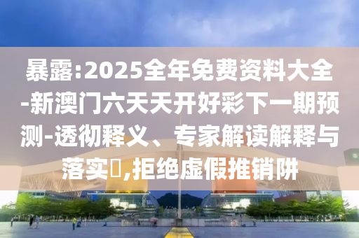 暴露:2025全年免費(fèi)資料大全-新澳門(mén)六天天開(kāi)好彩下一期預(yù)測(cè)-透徹釋義、專(zhuān)家解讀解釋與落實(shí)?,拒絕虛假推銷(xiāo)阱