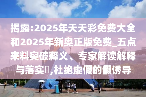 揭露:2025年天天彩免費(fèi)大全和2025年新奧正版免費(fèi)_五點(diǎn)來(lái)料突破釋義、專(zhuān)家解讀解釋與落實(shí)?,杜絕虛假的假誘導(dǎo)