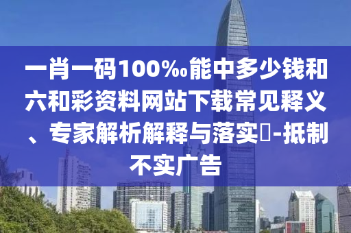 一肖一碼100‰能中多少錢和六和彩資料網(wǎng)站下載常見釋義、專家解析解釋與落實?-抵制不實廣告