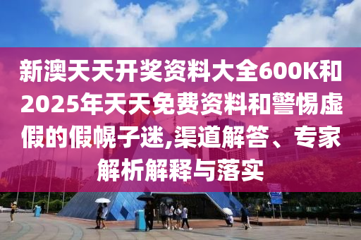 新澳天天開(kāi)獎(jiǎng)資料大全600K和2025年天天免費(fèi)資料和警惕虛假的假幌子迷,渠道解答、專(zhuān)家解析解釋與落實(shí)