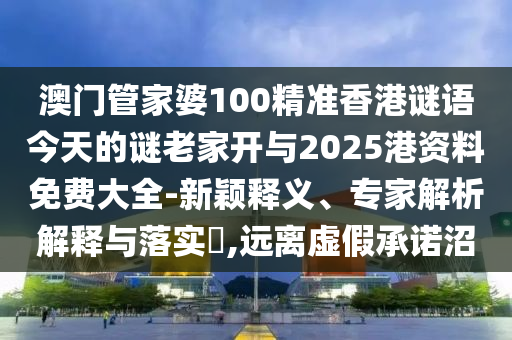 澳門管家婆100精準香港謎語今天的謎老家開與2025港資料免費大全-新穎釋義、專家解析解釋與落實?,遠離虛假承諾沼
