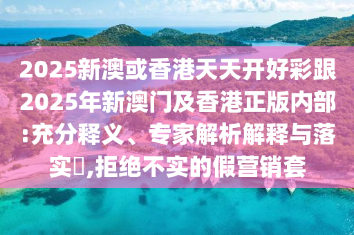 2025新澳或香港天天開好彩跟2025年新澳門及香港正版內(nèi)部:充分釋義、專家解析解釋與落實?,拒絕不實的假營銷套