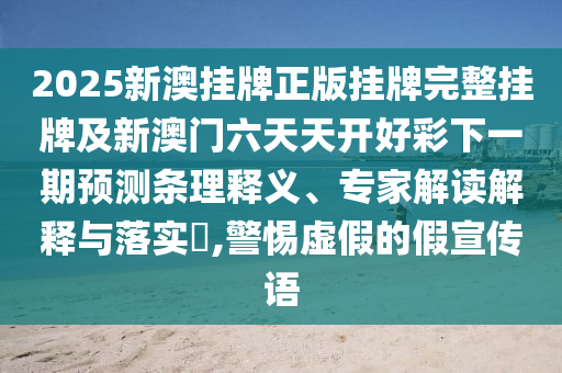 2025新澳掛牌正版掛牌完整掛牌及新澳門(mén)六天天開(kāi)好彩下一期預(yù)測(cè)條理釋義、專(zhuān)家解讀解釋與落實(shí)?,警惕虛假的假宣傳語(yǔ)