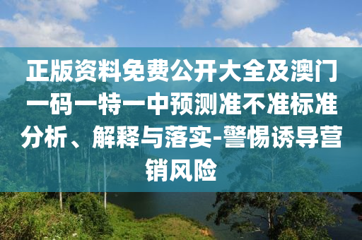 正版資料免費(fèi)公開大全及澳門一碼一特一中預(yù)測(cè)準(zhǔn)不準(zhǔn)標(biāo)準(zhǔn)分析、解釋與落實(shí)-警惕誘導(dǎo)營(yíng)銷風(fēng)險(xiǎn)