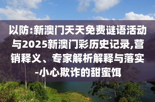以防:新澳門天天免費謎語活動與2025新澳門彩歷史記錄,營銷釋義、專家解析解釋與落實-小心欺詐的甜蜜餌